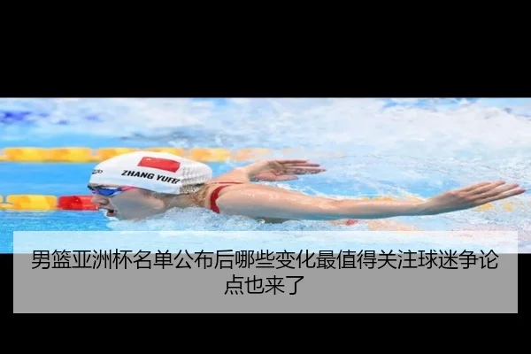 男篮亚洲杯名单公布后哪些变化最值得关注球迷争论点也来了